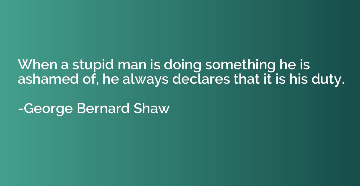 When a stupid man is doing something he is ashamed of, he al