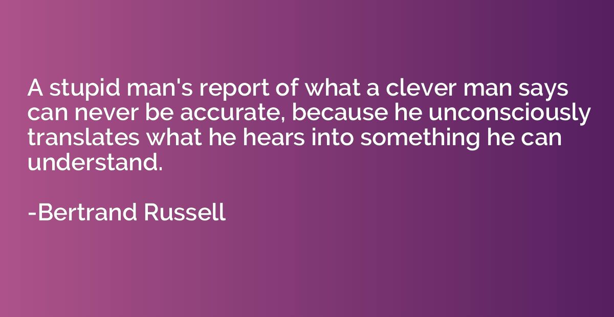 A stupid man's report of what a clever man says can never be