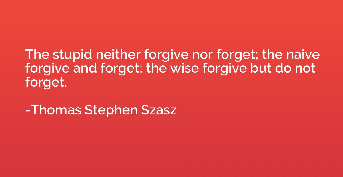 The stupid neither forgive nor forget; the naive forgive and