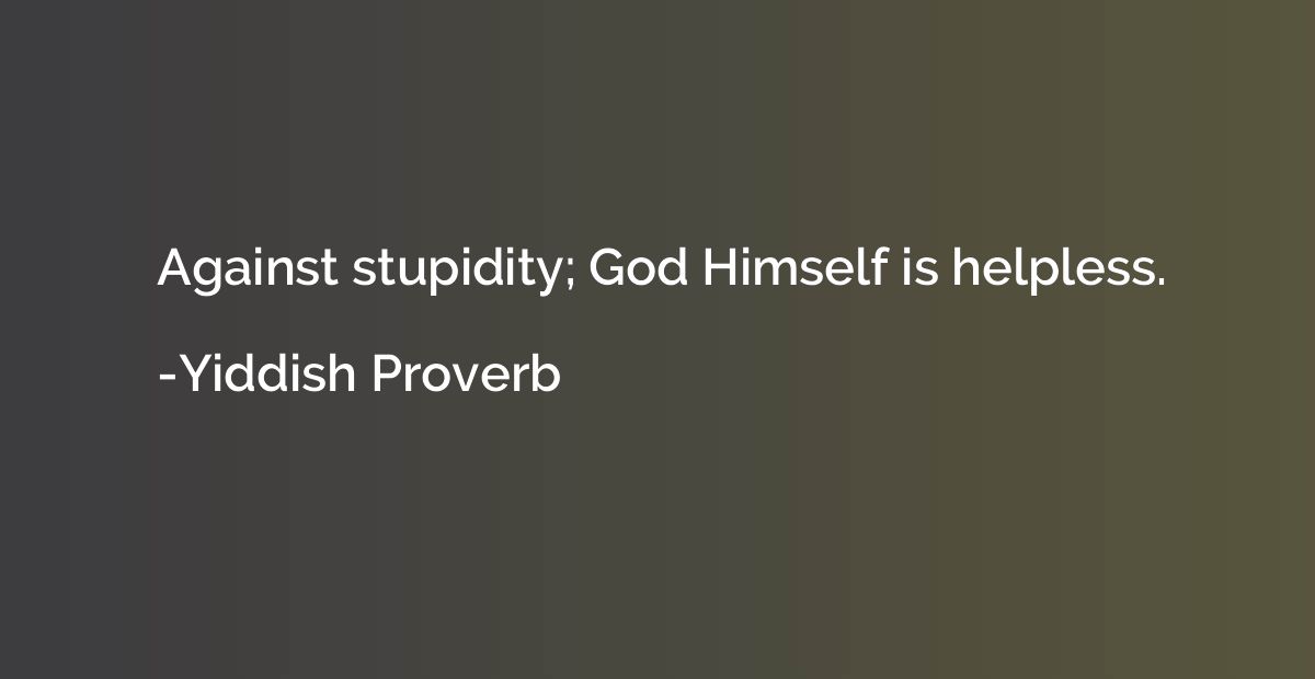 Against stupidity; God Himself is helpless.