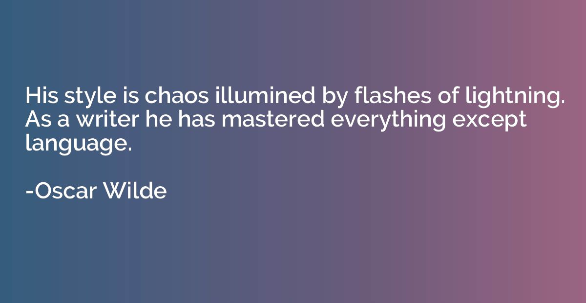 His style is chaos illumined by flashes of lightning. As a w