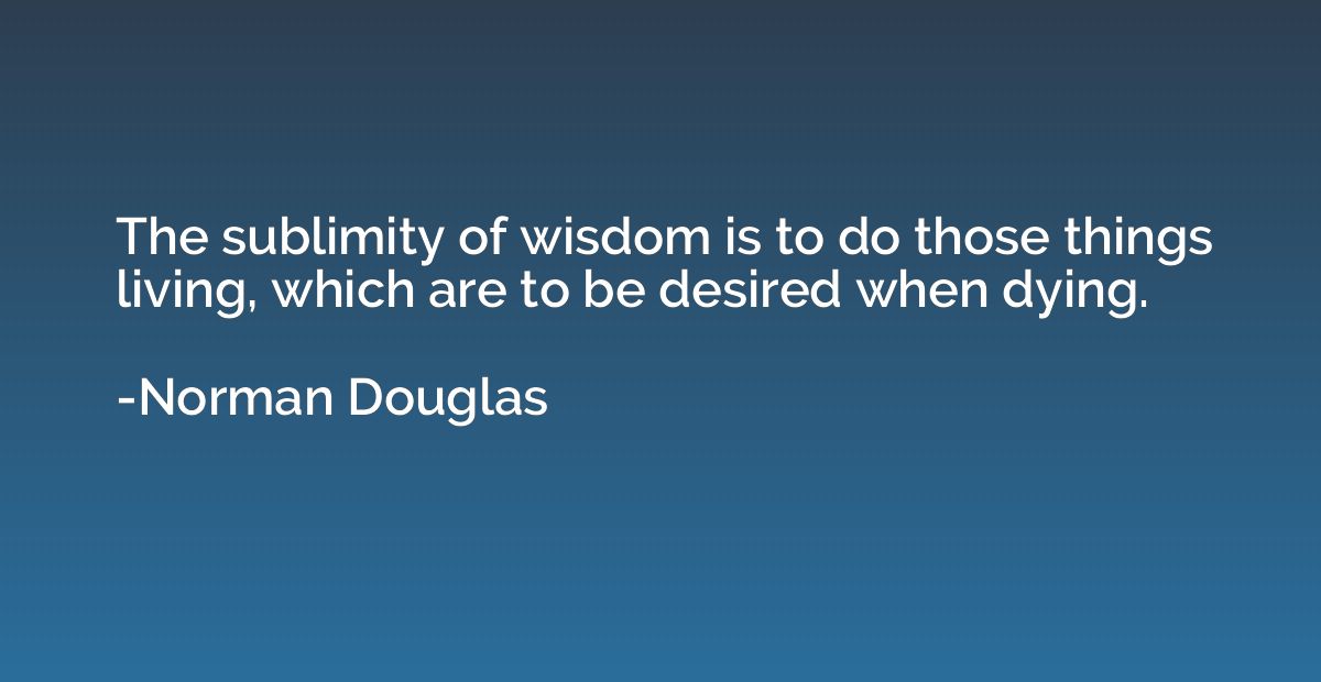 The sublimity of wisdom is to do those things living, which 