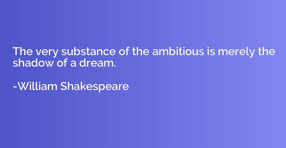 The very substance of the ambitious is merely the shadow of 