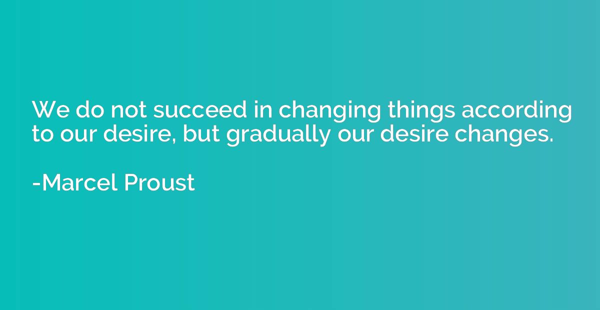 We do not succeed in changing things according to our desire