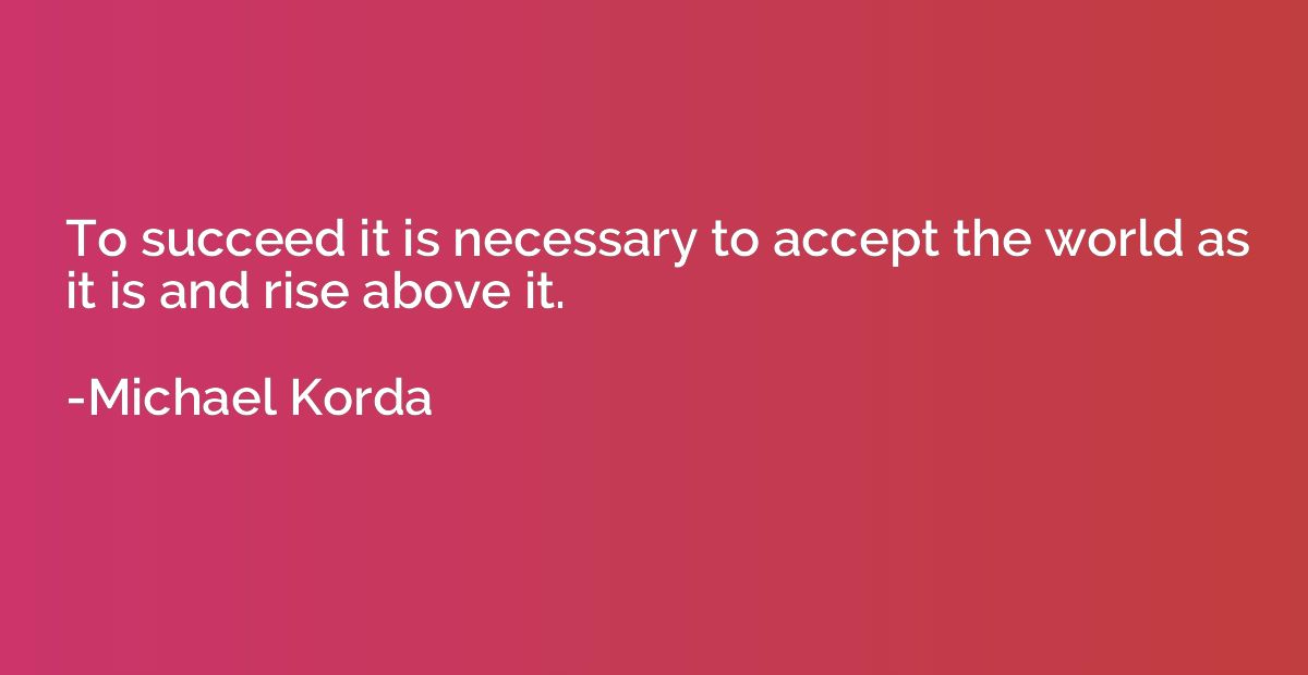 To succeed it is necessary to accept the world as it is and 