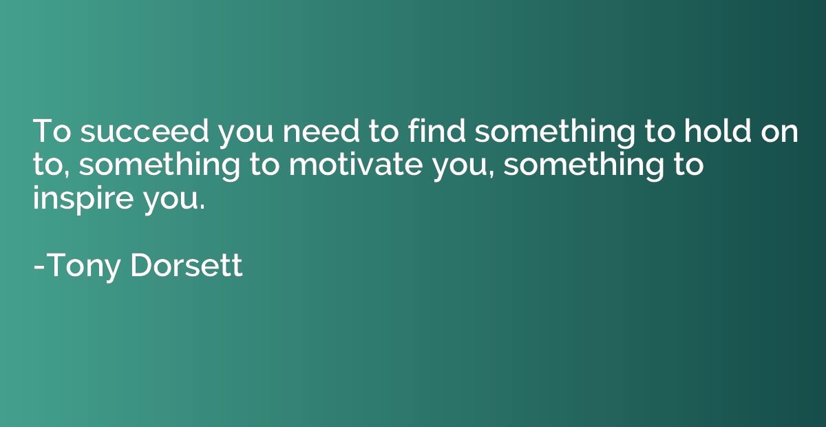 To succeed you need to find something to hold on to, somethi