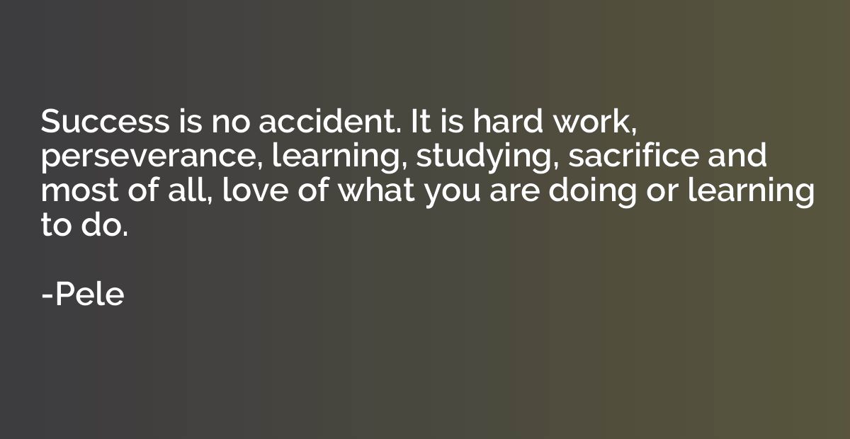 Success is no accident. It is hard work, perseverance, learn
