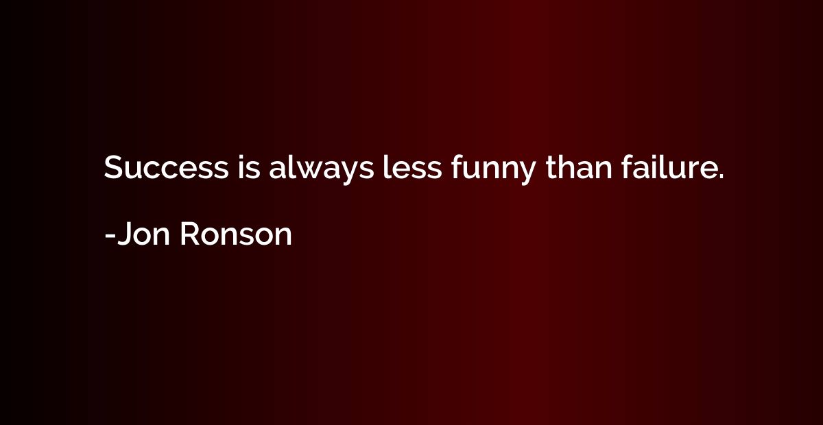 Success is always less funny than failure.