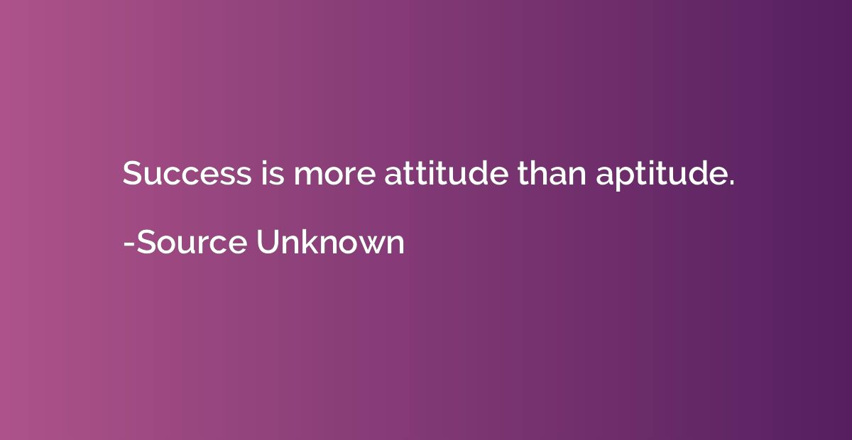 Success is more attitude than aptitude.