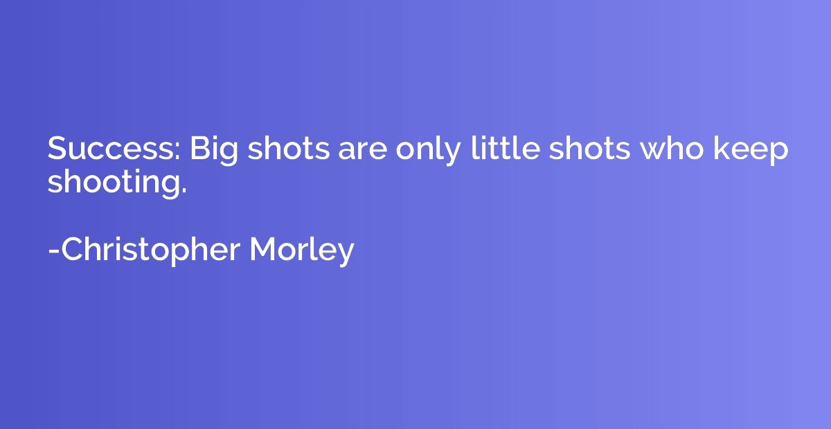 Success: Big shots are only little shots who keep shooting.
