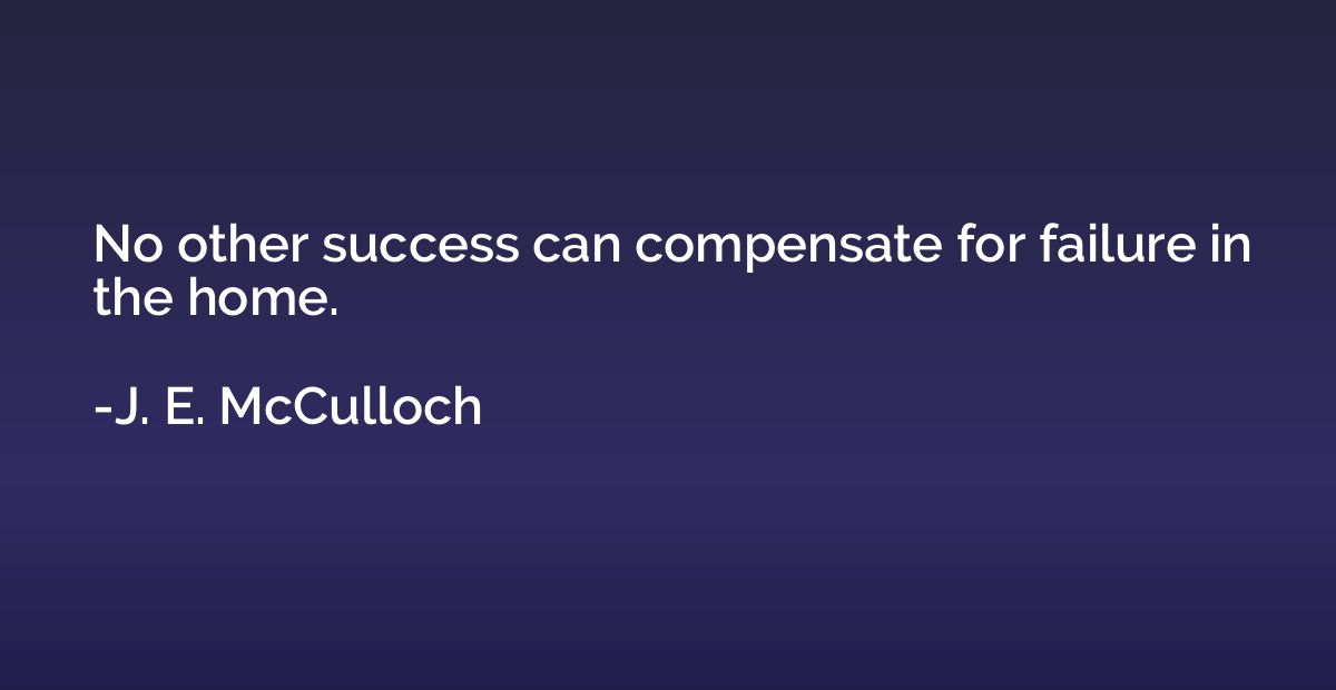 No other success can compensate for failure in the home.