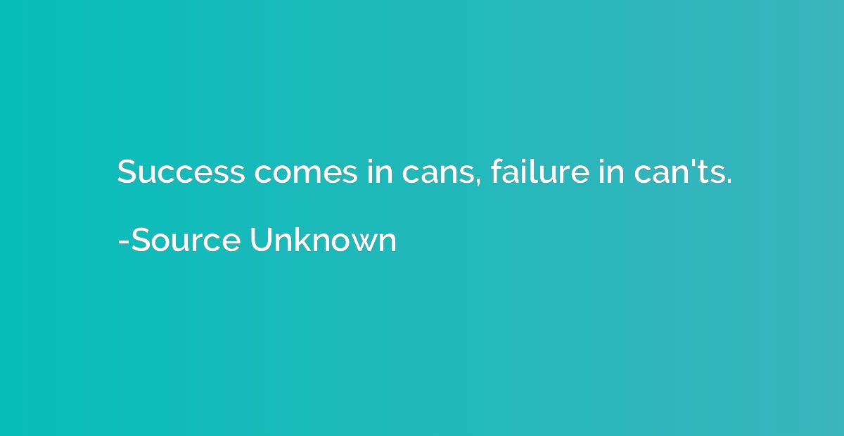 Success comes in cans, failure in can'ts.