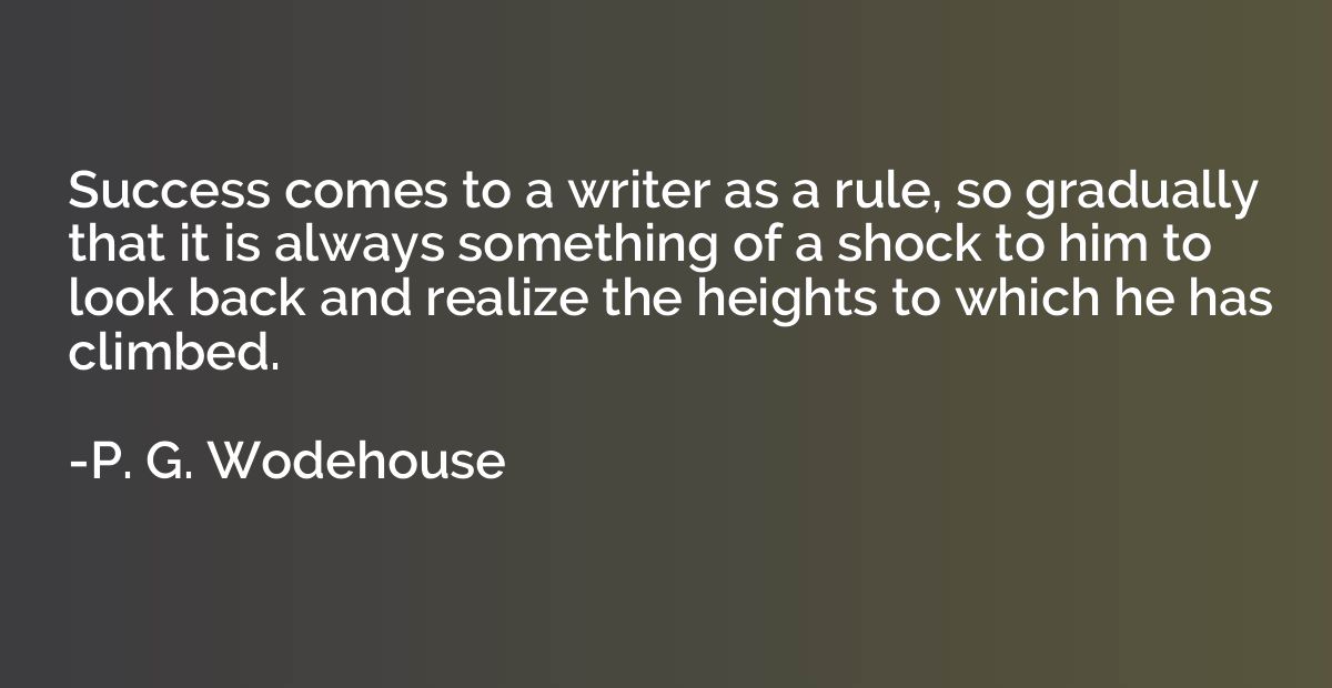 Success comes to a writer as a rule, so gradually that it is