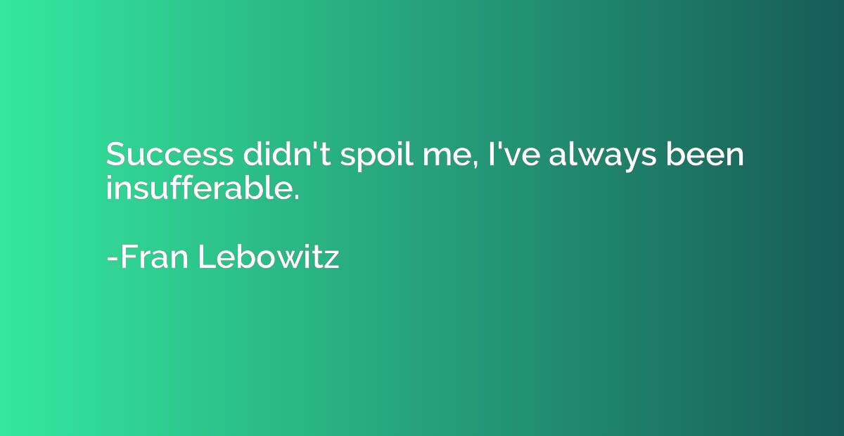 Success didn't spoil me, I've always been insufferable.