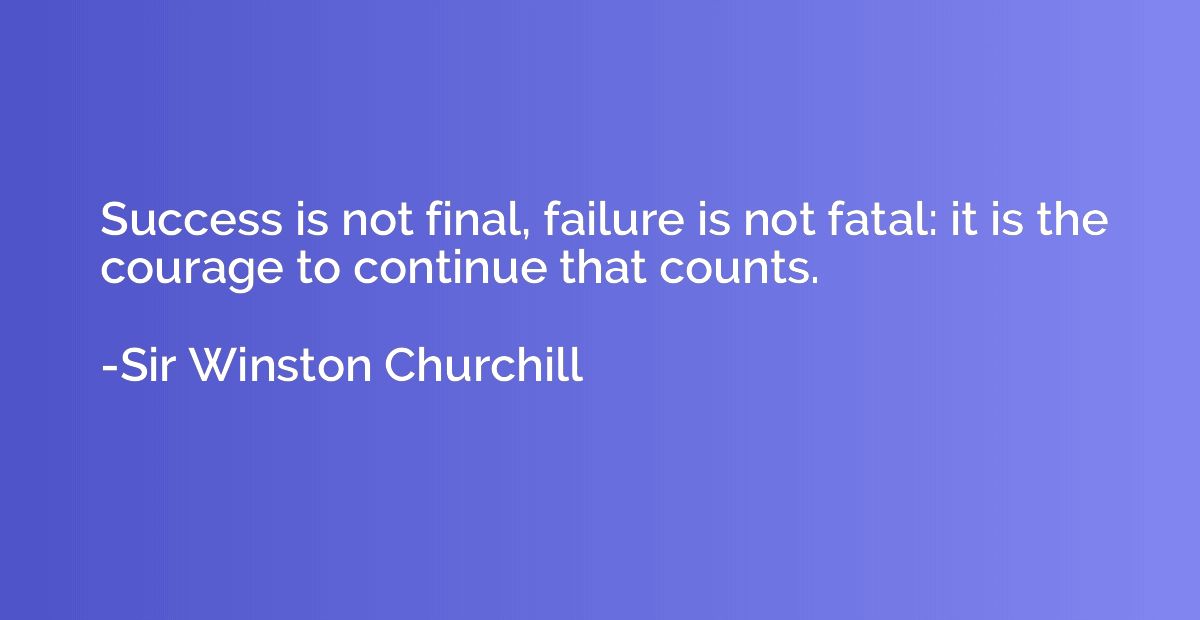 Success is not final, failure is not fatal: it is the courag
