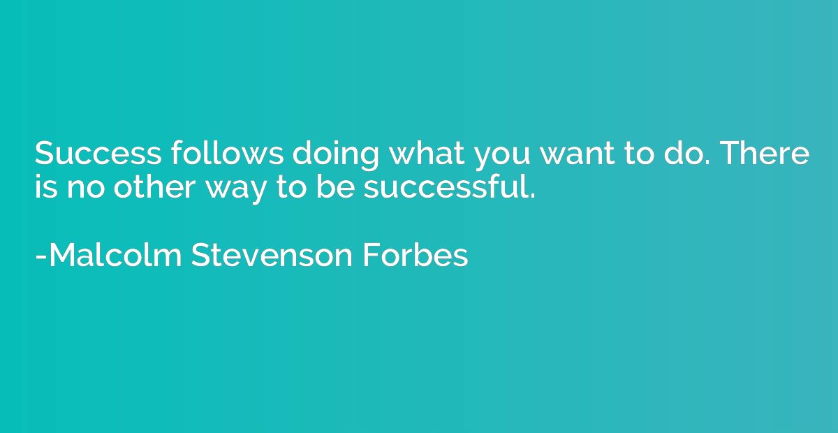 Success follows doing what you want to do. There is no other