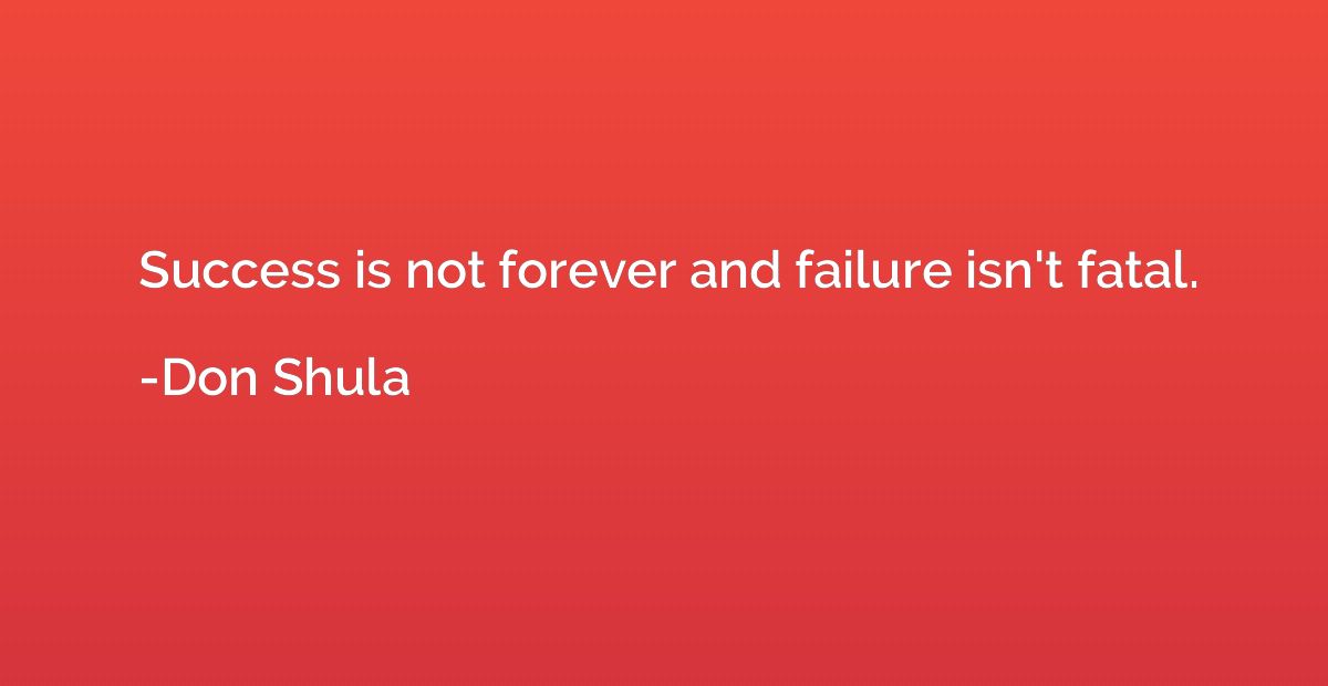 Success is not forever and failure isn't fatal.