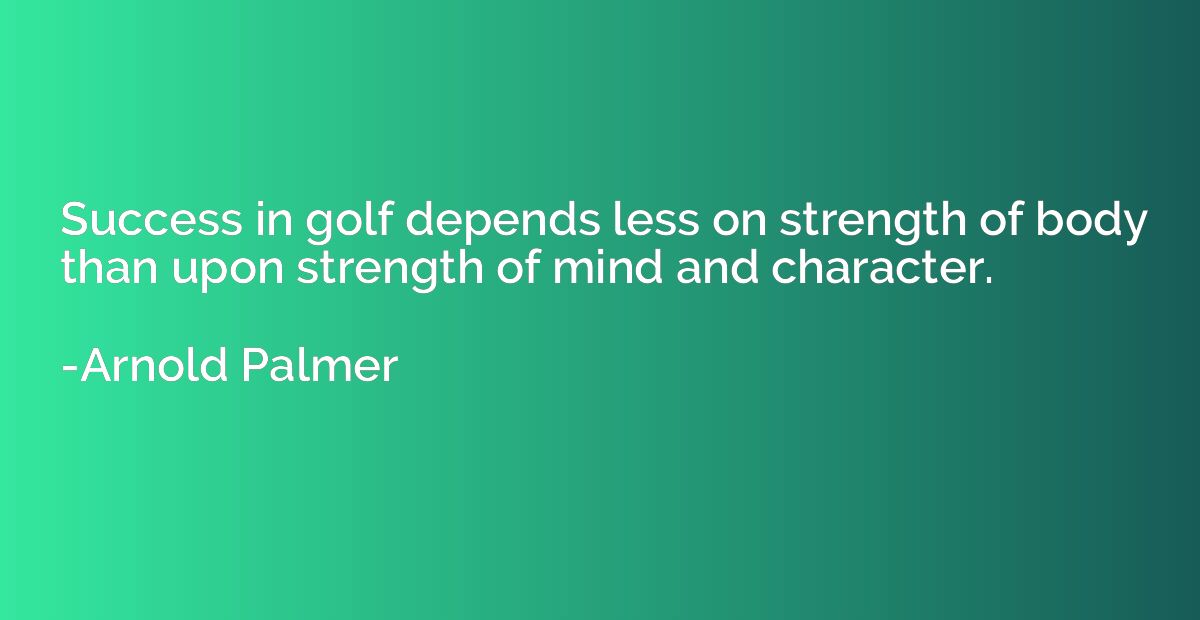 Success in golf depends less on strength of body than upon s
