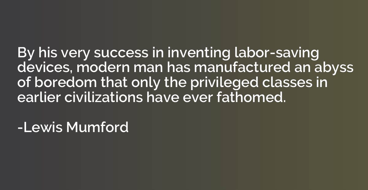 By his very success in inventing labor-saving devices, moder