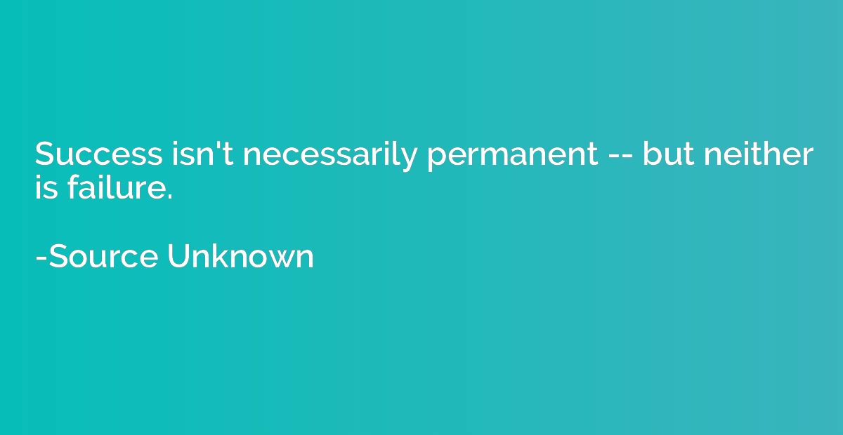 Success isn't necessarily permanent -- but neither is failur