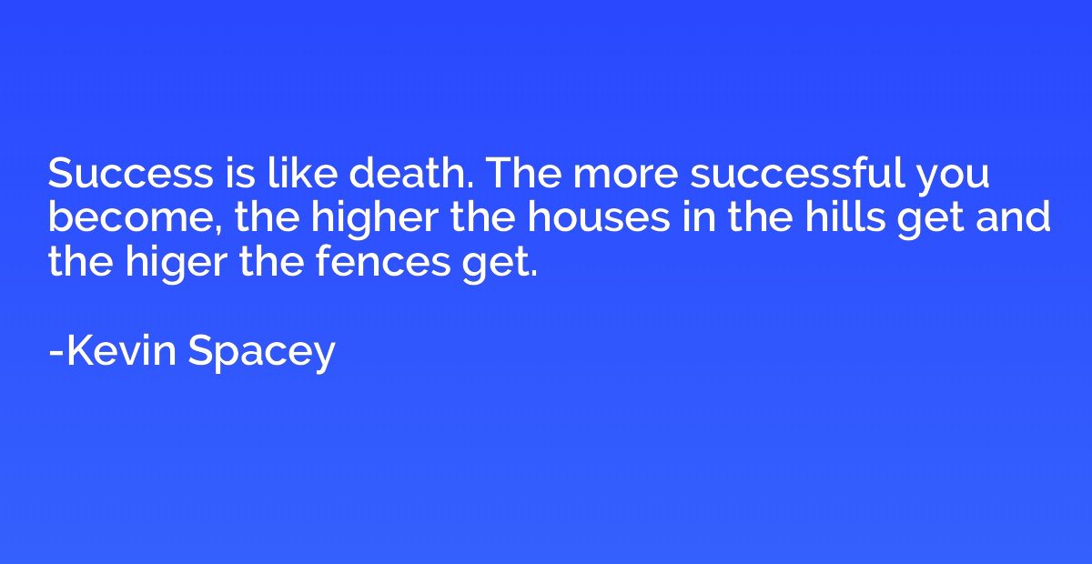 Success is like death. The more successful you become, the h