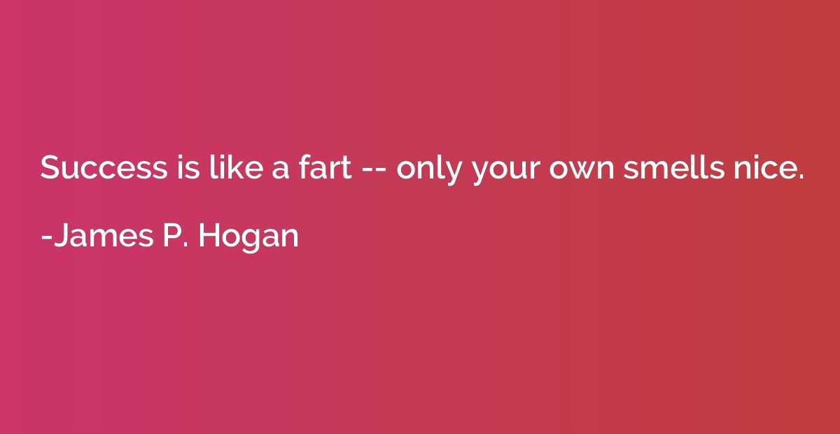 Success is like a fart -- only your own smells nice.