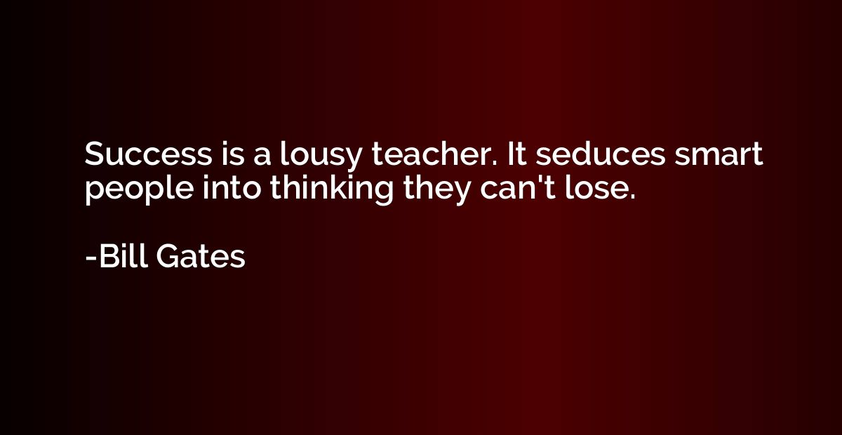Success is a lousy teacher. It seduces smart people into thi