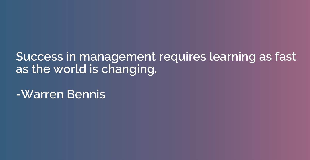 Success in management requires learning as fast as the world
