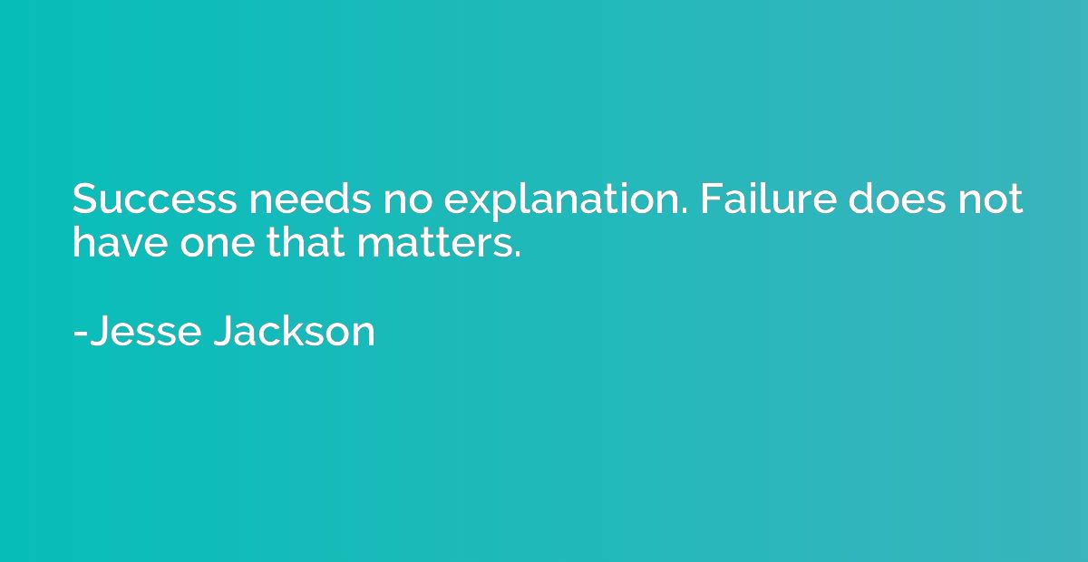Success needs no explanation. Failure does not have one that