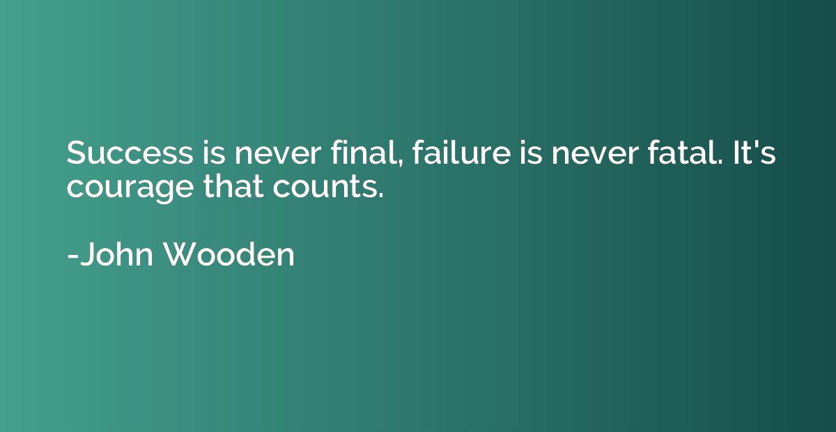 Success is never final, failure is never fatal. It's courage