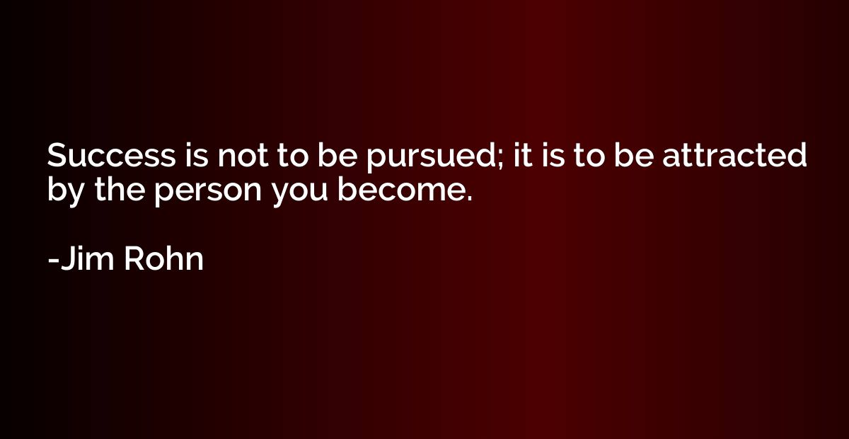 Success is not to be pursued; it is to be attracted by the p
