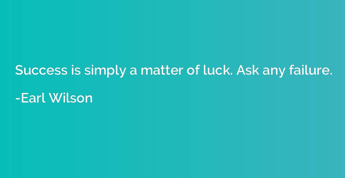 Success is simply a matter of luck. Ask any failure.