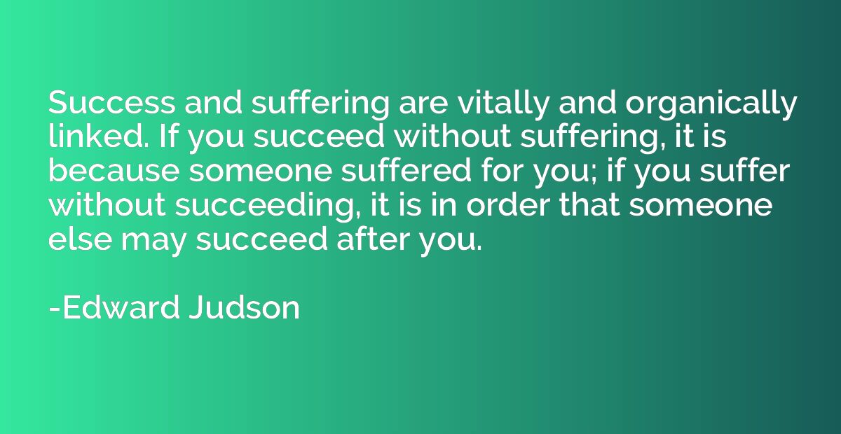 Success and suffering are vitally and organically linked. If