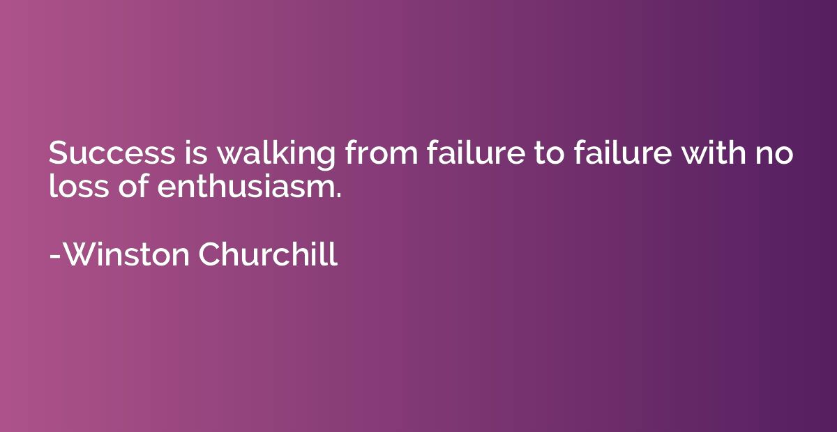 Success is walking from failure to failure with no loss of e
