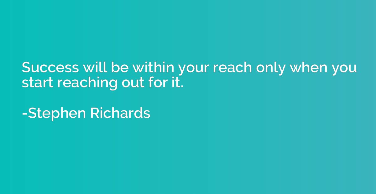 Success will be within your reach only when you start reachi