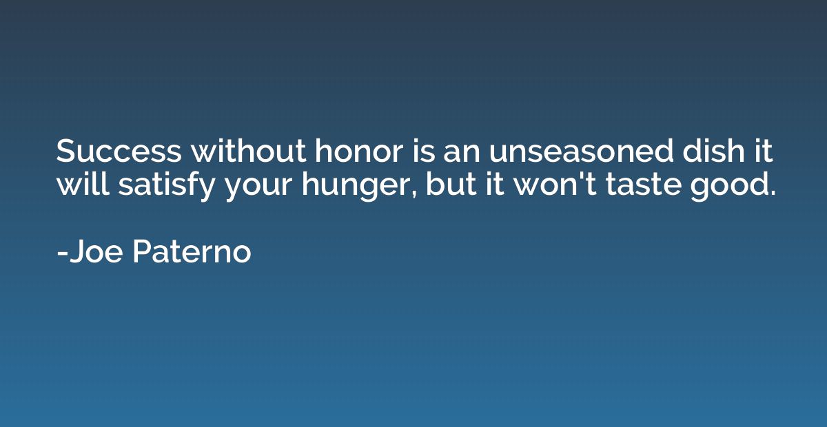 Success without honor is an unseasoned dish it will satisfy 