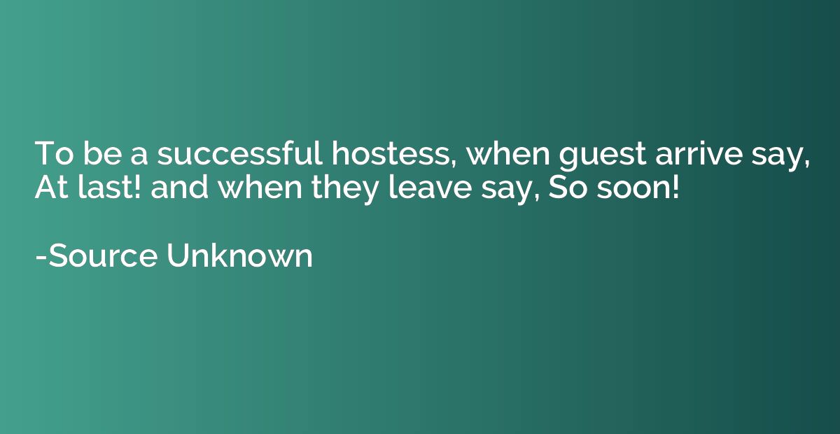 To be a successful hostess, when guest arrive say, At last! 