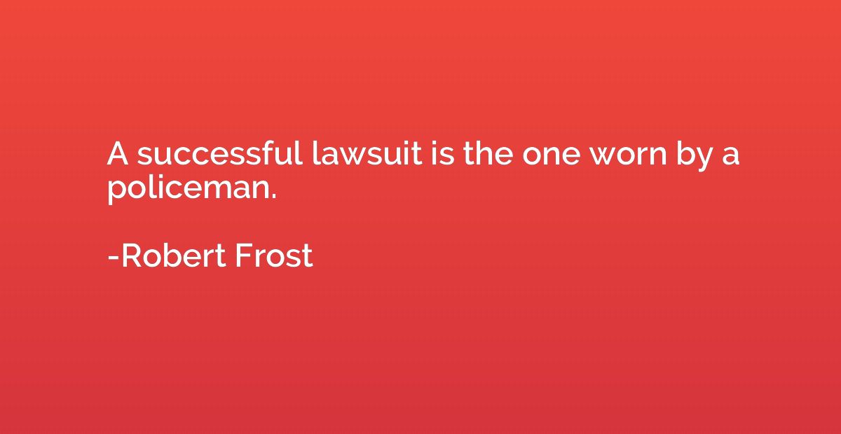 A successful lawsuit is the one worn by a policeman.