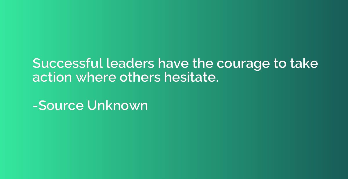 Successful leaders have the courage to take action where oth