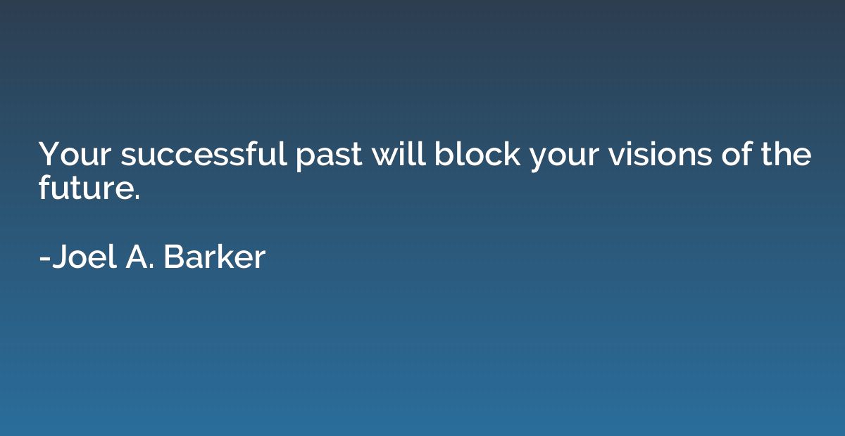 Your successful past will block your visions of the future.