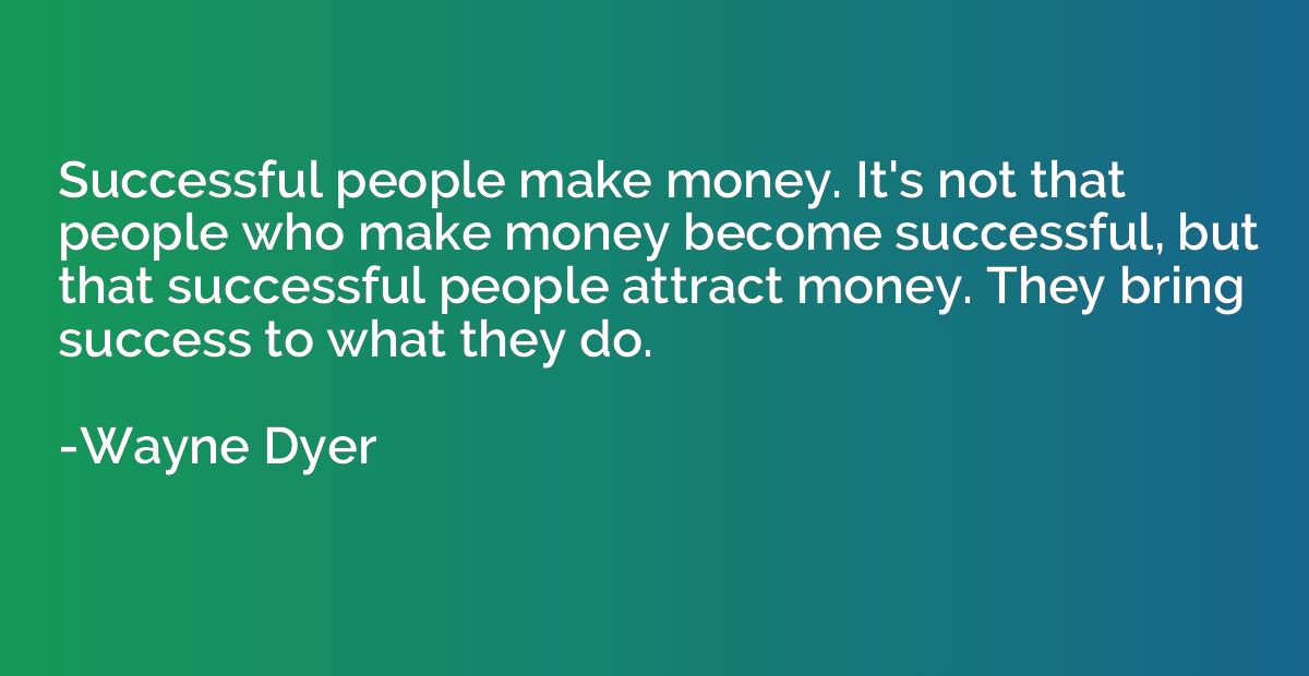 Successful people make money. It's not that people who make 