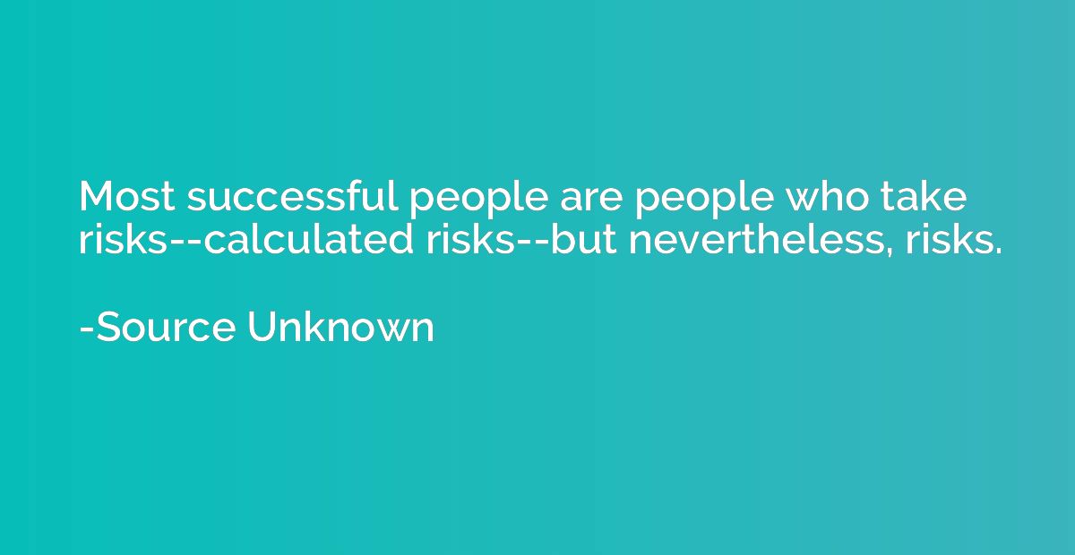 Most successful people are people who take risks--calculated