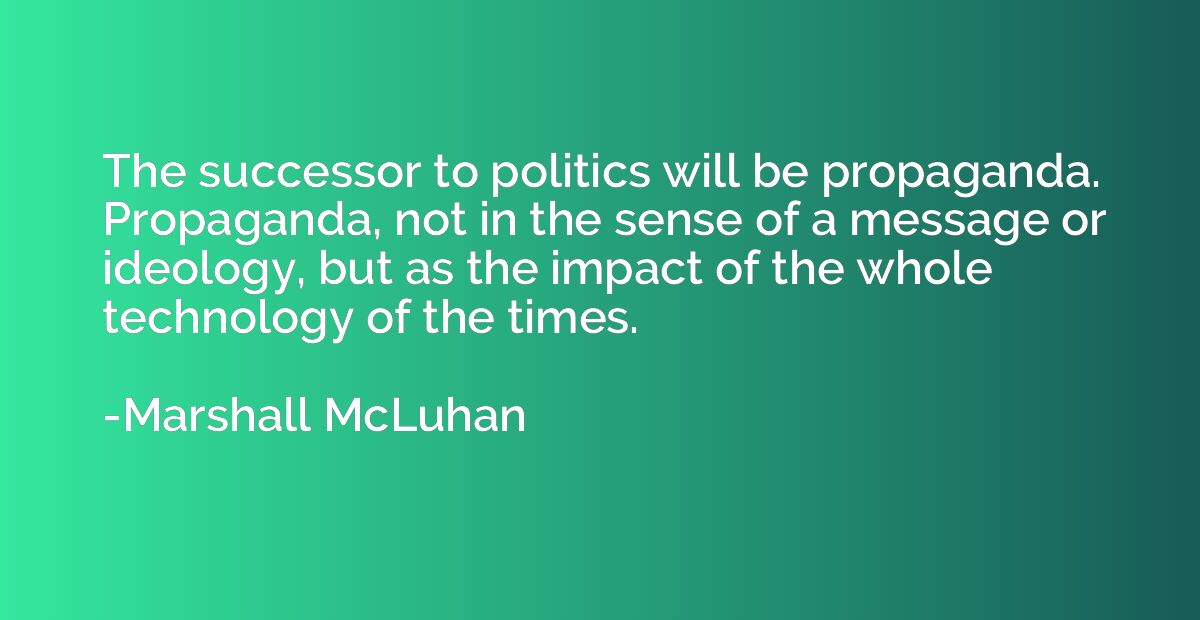The successor to politics will be propaganda. Propaganda, no