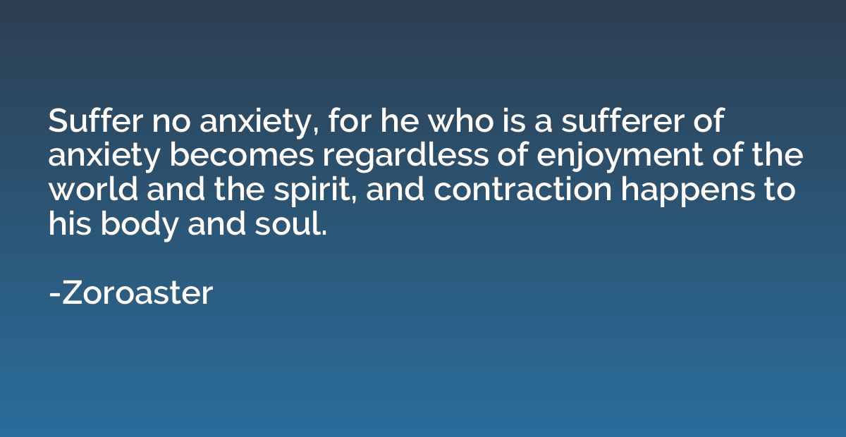 Suffer no anxiety, for he who is a sufferer of anxiety becom