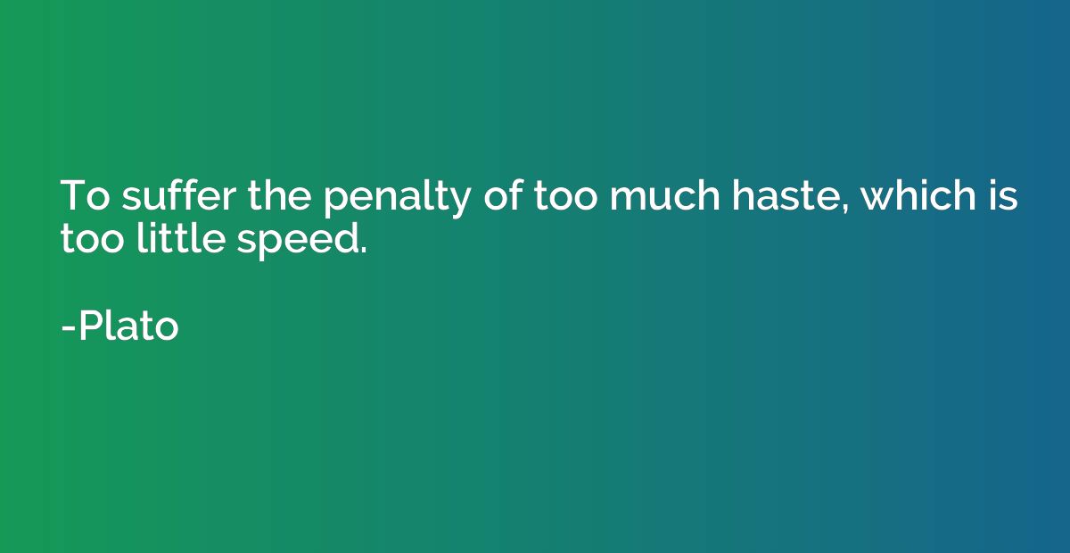 To suffer the penalty of too much haste, which is too little