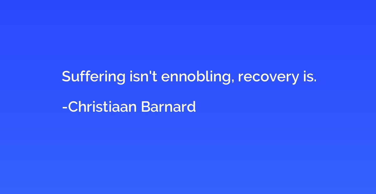 Suffering isn't ennobling, recovery is.