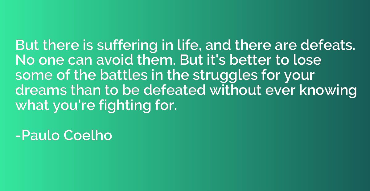 But there is suffering in life, and there are defeats. No on