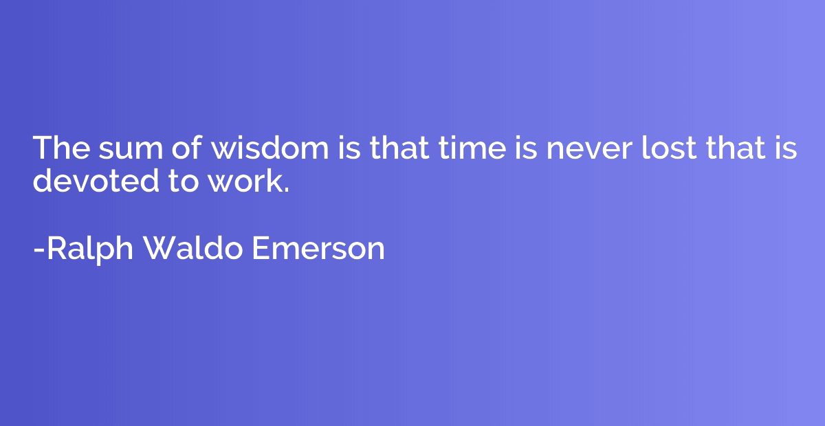 The sum of wisdom is that time is never lost that is devoted