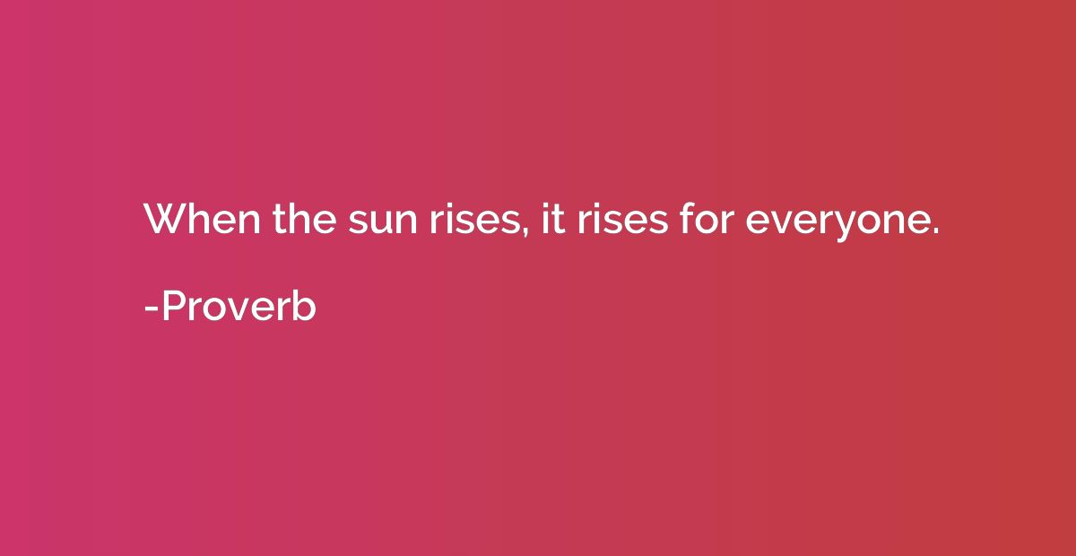 When the sun rises, it rises for everyone.