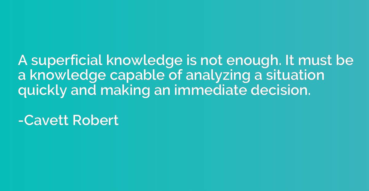 A superficial knowledge is not enough. It must be a knowledg